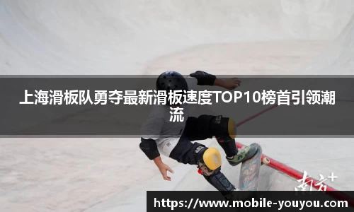 上海滑板队勇夺最新滑板速度TOP10榜首引领潮流