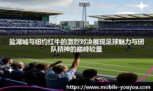 盐湖城与纽约红牛的激烈对决展现足球魅力与团队精神的巅峰较量